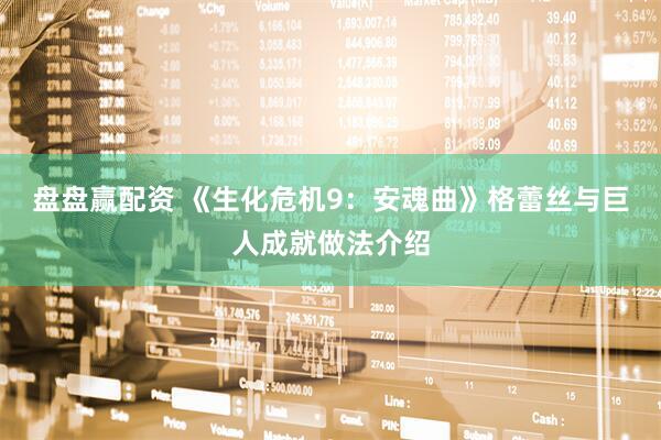盘盘赢配资 《生化危机9：安魂曲》格蕾丝与巨人成就做法介绍