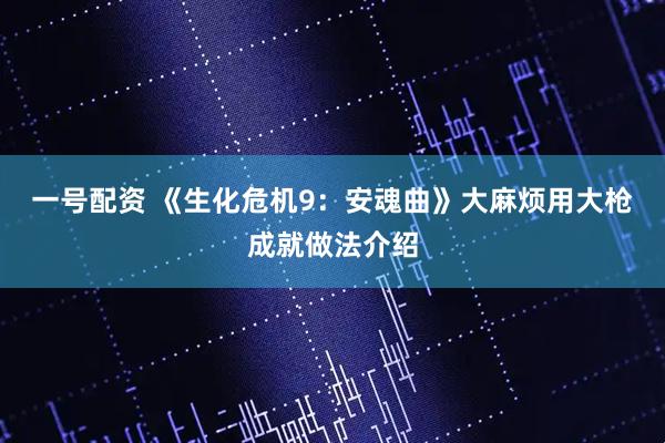 一号配资 《生化危机9：安魂曲》大麻烦用大枪成就做法介绍