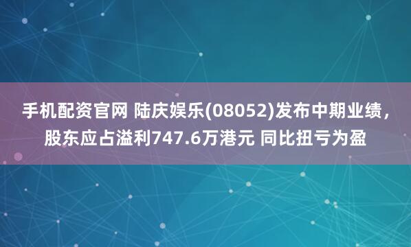 手机配资官网 陆庆娱乐(08052)发布中期业绩，股东应占溢利747.6万港元 同比扭亏为盈
