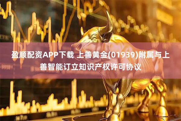 盈顺配资APP下载 上善黄金(01939)附属与上善智能订立知识产权许可协议