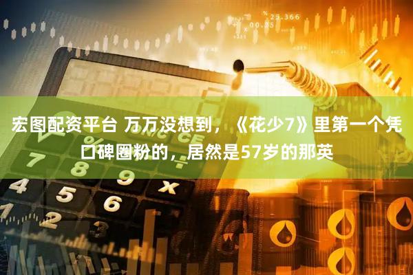 宏图配资平台 万万没想到，《花少7》里第一个凭口碑圈粉的，居然是57岁的那英