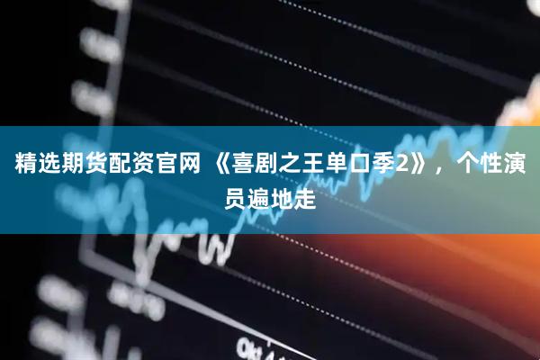 精选期货配资官网 《喜剧之王单口季2》，个性演员遍地走