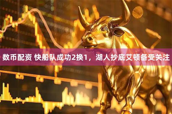 数币配资 快船队成功2换1，湖人抄底艾顿备受关注