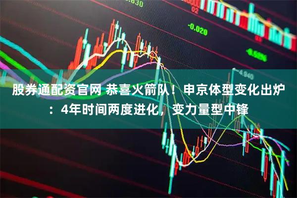 股券通配资官网 恭喜火箭队！申京体型变化出炉：4年时间两度进化，变力量型中锋