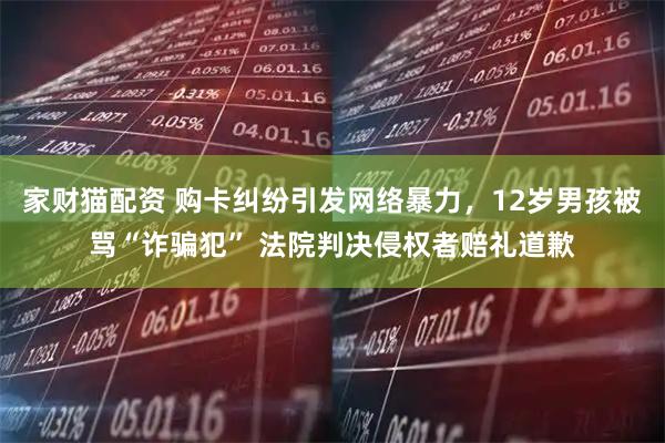 家财猫配资 购卡纠纷引发网络暴力，12岁男孩被骂“诈骗犯” 法院判决侵权者赔礼道歉