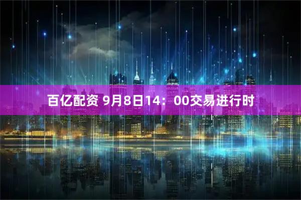 百亿配资 9月8日14：00交易进行时