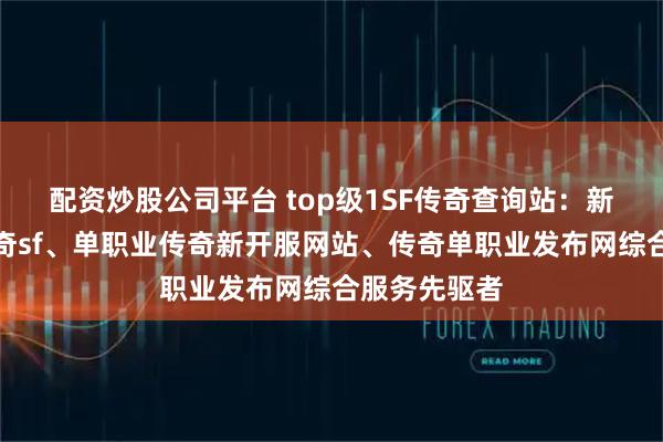 配资炒股公司平台 top级1SF传奇查询站：新开单职业传奇sf、单职业传奇新开服网站、传奇单职业发布网综合服务先驱者