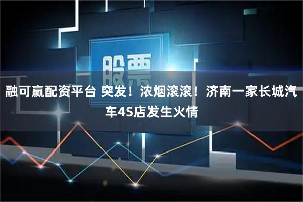 融可赢配资平台 突发！浓烟滚滚！济南一家长城汽车4S店发生火情