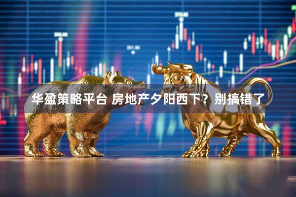 华盈策略平台 房地产夕阳西下？别搞错了
