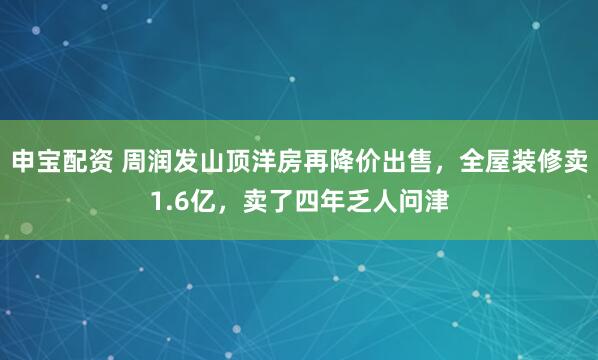 申宝配资 周润发山顶洋房再降价出售，全屋装修卖1.6亿，卖了四年乏人问津